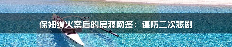 保姆纵火案后的房源网签:谨防二次悲剧