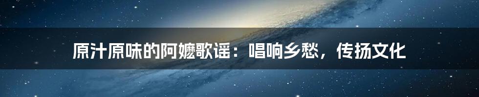 原汁原味的阿嬷歌谣:唱响乡愁,传扬文化