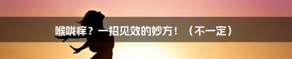 喉咙痒?一招见效的妙方!(不一定)