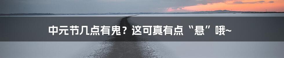 中元节几点有鬼?这可真有点“悬”哦~