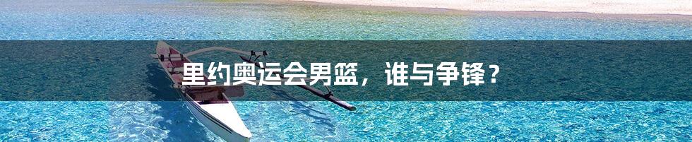 里约奥运会男篮,谁与争锋?