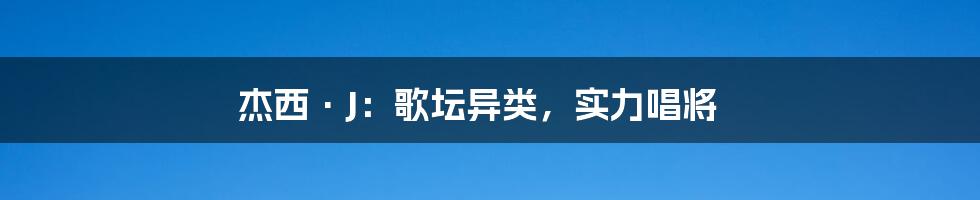 杰西·J：歌坛异类，实力唱将