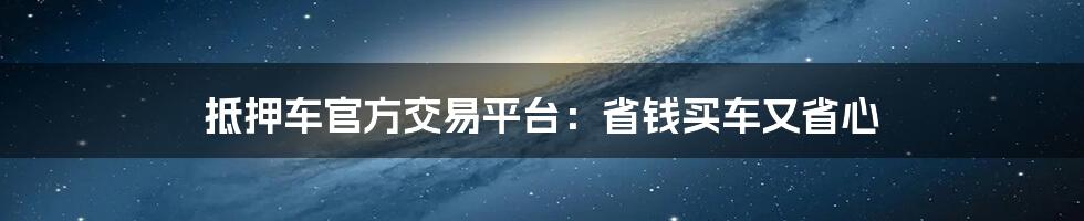 抵押车官方交易平台:省钱买车又省心