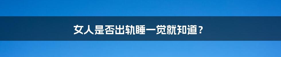 女人是否出轨睡一觉就知道?