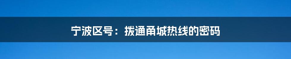 宁波区号：拨通甬城热线的密码