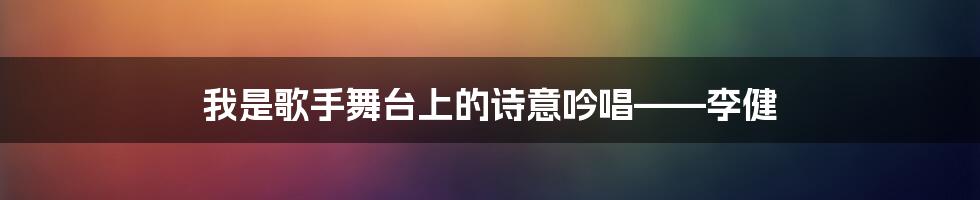 我是歌手舞台上的诗意吟唱——李健