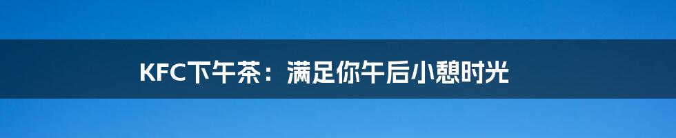 KFC下午茶:满足你午后小憩时光