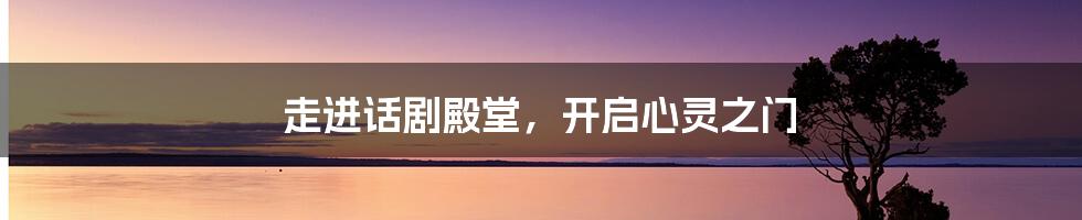走进话剧殿堂，开启心灵之门