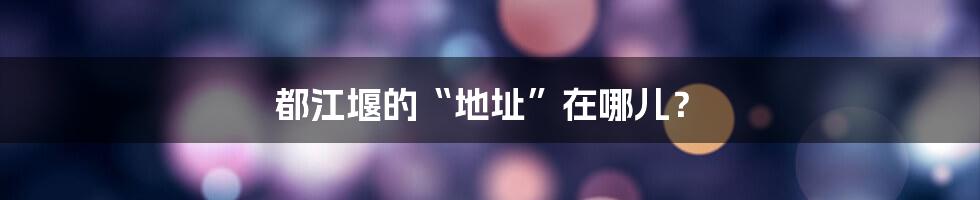 都江堰的“地址”在哪儿？