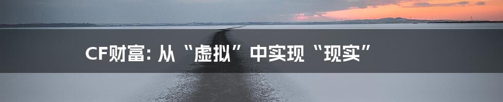 CF财富: 从“虚拟”中实现“现实”