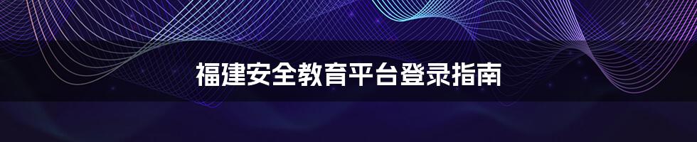 福建安全教育平台登录指南