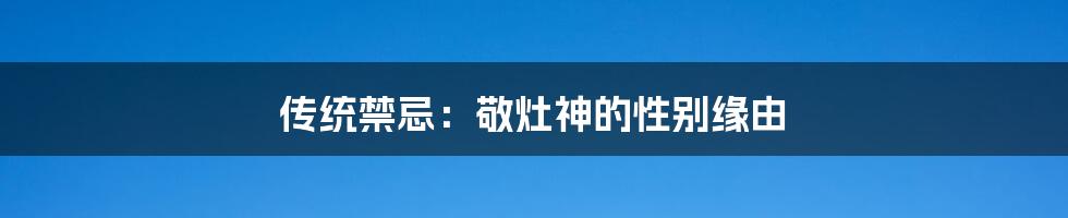 传统禁忌:敬灶神的性别缘由