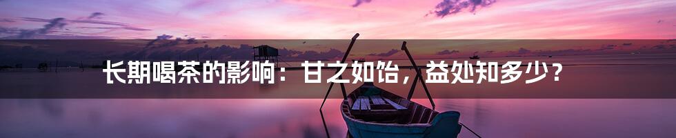长期喝茶的影响:甘之如饴,益处知多少?