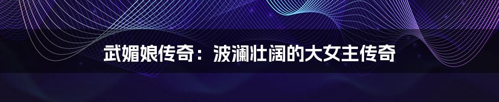 武媚娘传奇：波澜壮阔的大女主传奇