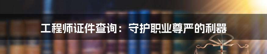 工程师证件查询:守护职业尊严的利器