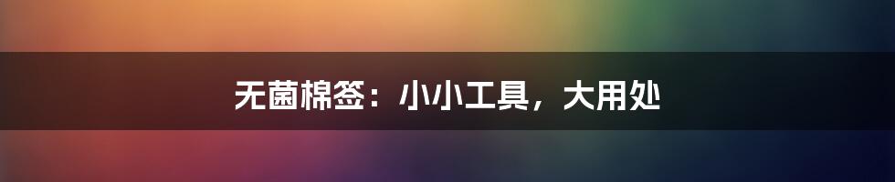 无菌棉签:小小工具,大用处