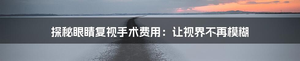 探秘眼睛复视手术费用：让视界不再模糊