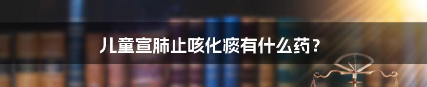 儿童宣肺止咳化痰有什么药?
