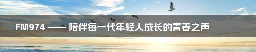 FM974 —— 陪伴每一代年轻人成长的青春之声