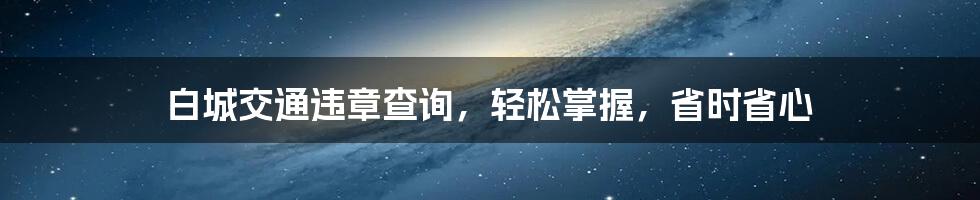 白城交通违章查询，轻松掌握，省时省心