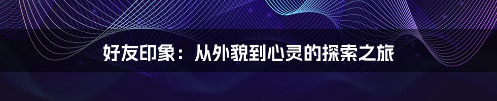 好友印象:从外貌到心灵的探索之旅