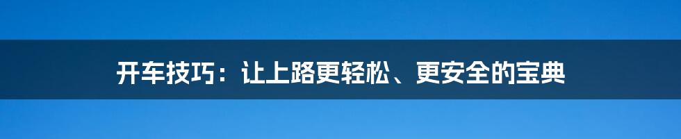 开车技巧:让上路更轻松、更安全的宝典