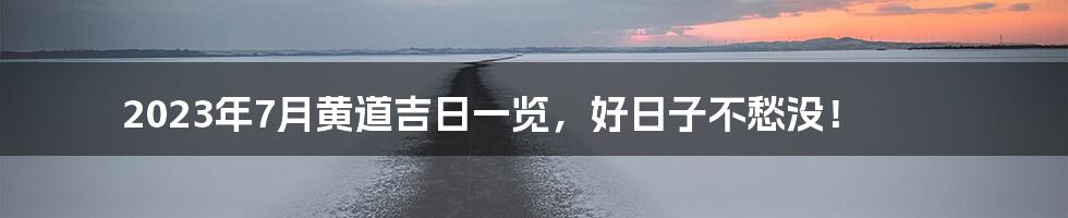 2023年7月黄道吉日一览,好日子不愁没!