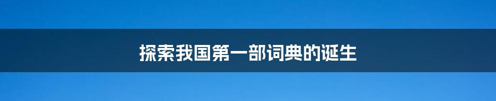 探索我国第一部词典的诞生
