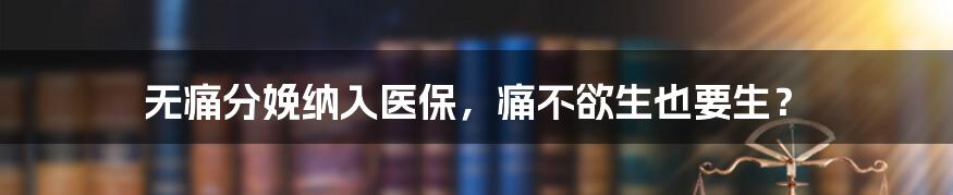 无痛分娩纳入医保,痛不欲生也要生?