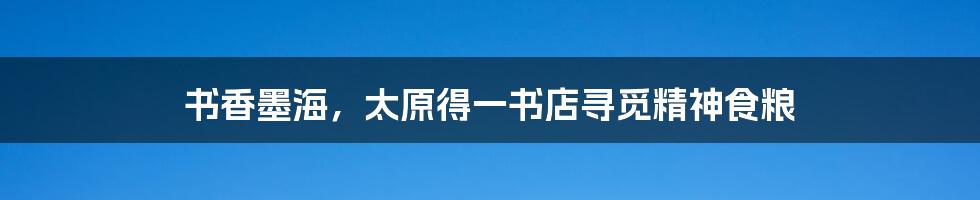 书香墨海，太原得一书店寻觅精神食粮