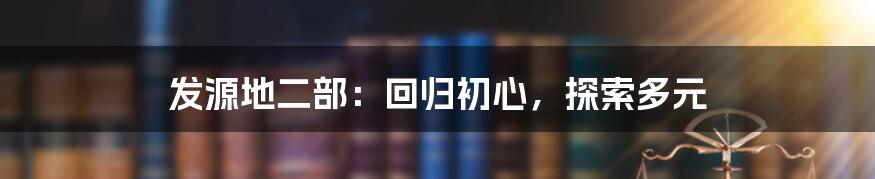 发源地二部:回归初心,探索多元