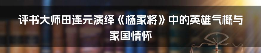 评书大师田连元演绎《杨家将》中的英雄气概与家国情怀