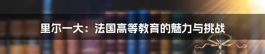 里尔一大：法国高等教育的魅力与挑战