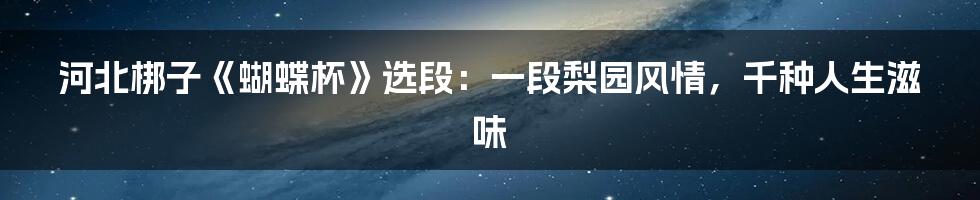河北梆子《蝴蝶杯》选段：一段梨园风情，千种人生滋味
