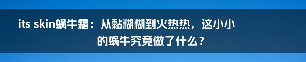 its skin蜗牛霜:从黏糊糊到火热热,这小小的蜗牛究竟做了什么?