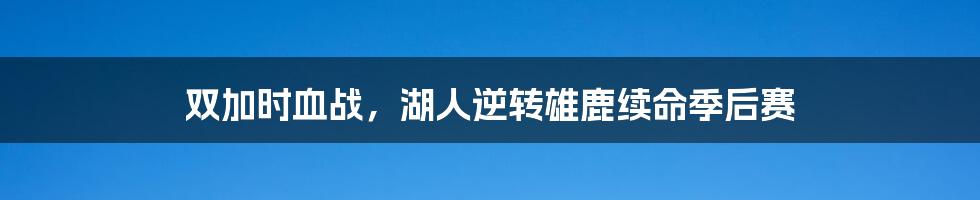 双加时血战，湖人逆转雄鹿续命季后赛