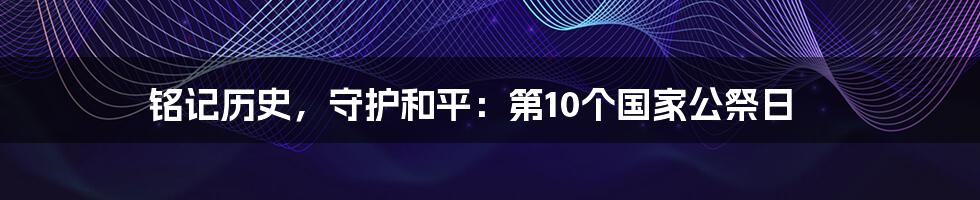 铭记历史，守护和平：第10个国家公祭日
