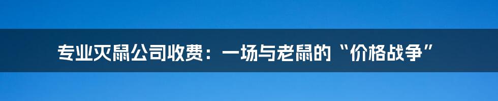 专业灭鼠公司收费:一场与老鼠的“价格战争”