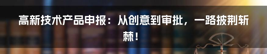 高新技术产品申报:从创意到审批,一路披荆斩棘!