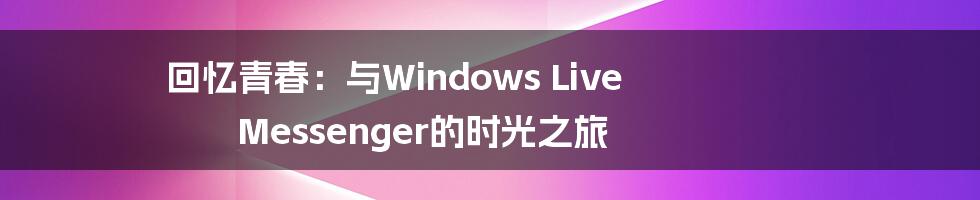 回忆青春：与Windows Live Messenger的时光之旅