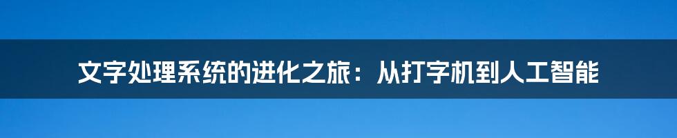 文字处理系统的进化之旅:从打字机到人工智能