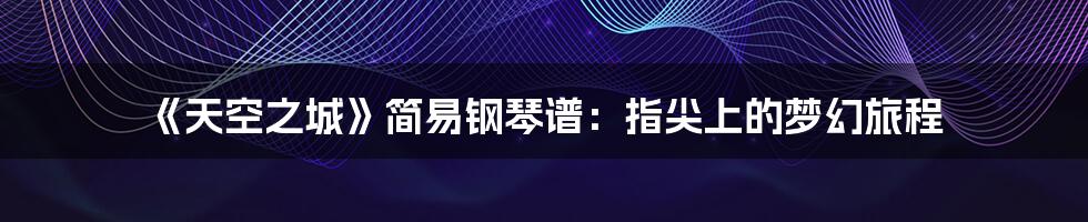 《天空之城》简易钢琴谱:指尖上的梦幻旅程