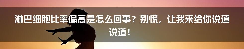 淋巴细胞比率偏高是怎么回事？别慌，让我来给你说道说道！