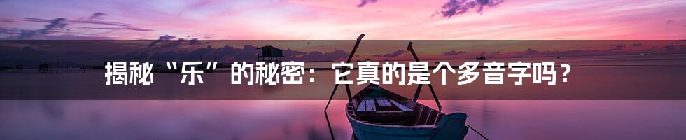 揭秘“乐”的秘密：它真的是个多音字吗？