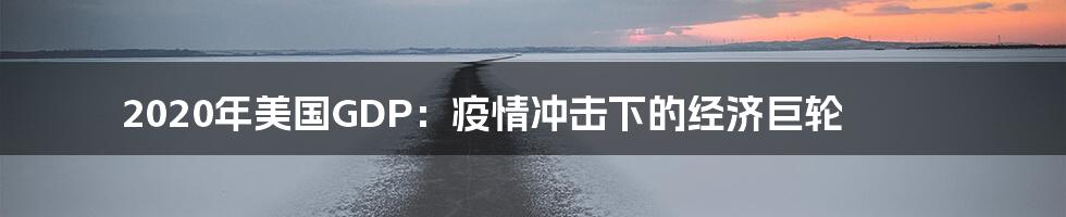 2020年美国GDP:疫情冲击下的经济巨轮