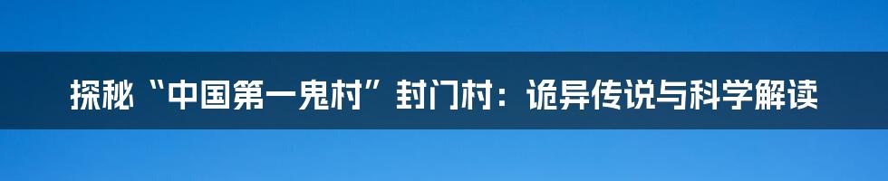 探秘“中国第一鬼村”封门村：诡异传说与科学解读