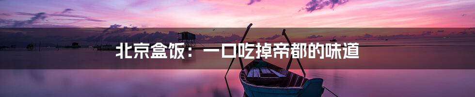 北京盒饭:一口吃掉帝都的味道