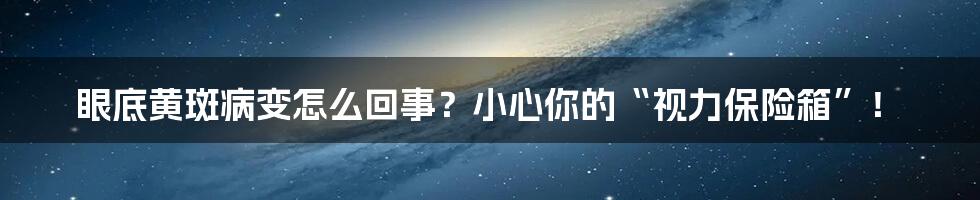眼底黄斑病变怎么回事？小心你的“视力保险箱”！