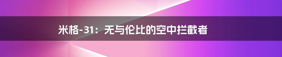 米格-31：无与伦比的空中拦截者