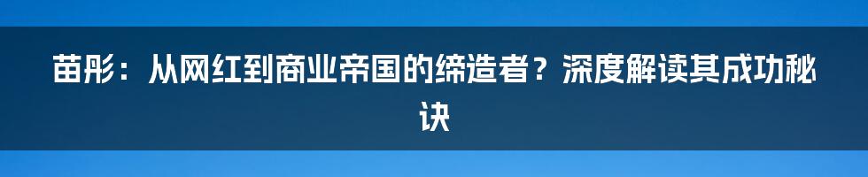 苗彤：从网红到商业帝国的缔造者？深度解读其成功秘诀